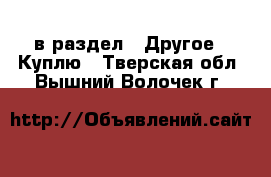  в раздел : Другое » Куплю . Тверская обл.,Вышний Волочек г.